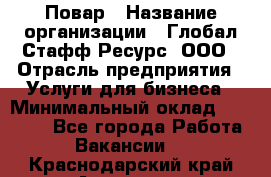 Повар › Название организации ­ Глобал Стафф Ресурс, ООО › Отрасль предприятия ­ Услуги для бизнеса › Минимальный оклад ­ 42 000 - Все города Работа » Вакансии   . Краснодарский край,Армавир г.